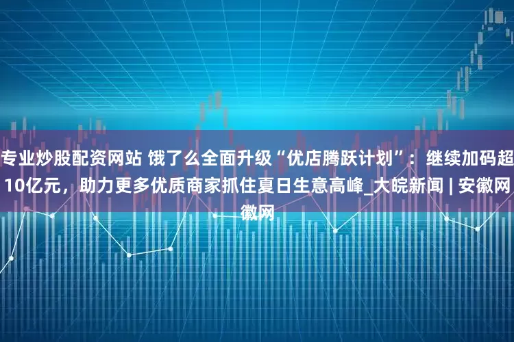 专业炒股配资网站 饿了么全面升级“优店腾跃计划”：继续加码超10亿元，助力更多优质商家抓住夏日生意高峰_大皖新闻 | 安徽网