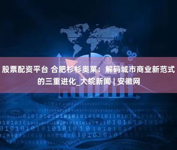 股票配资平台 合肥杉杉奥莱：解码城市商业新范式的三重进化_大皖新闻 | 安徽网