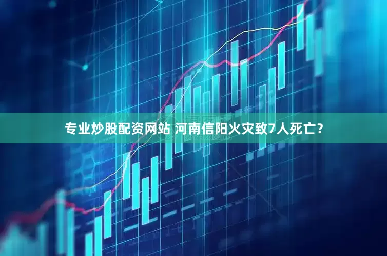 专业炒股配资网站 河南信阳火灾致7人死亡？