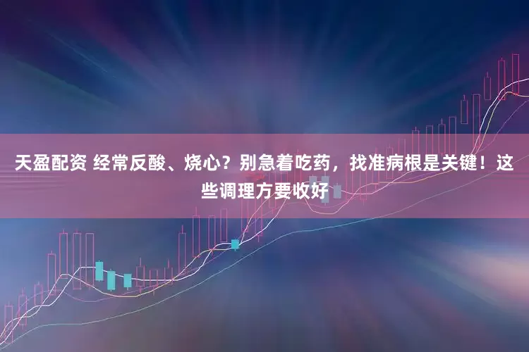 天盈配资 经常反酸、烧心？别急着吃药，找准病根是关键！这些调理方要收好