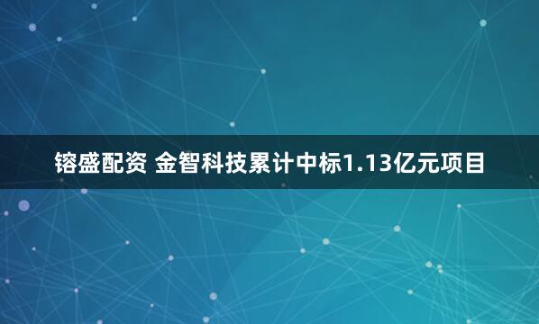 镕盛配资 金智科技累计中标1.13亿元项目