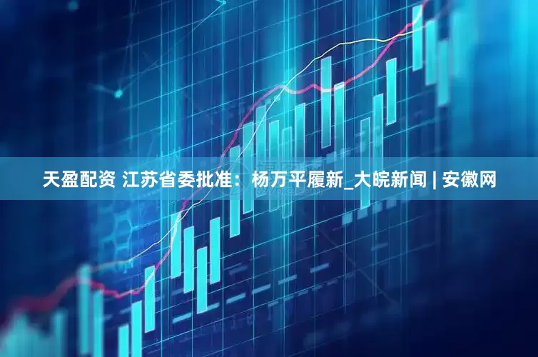 天盈配资 江苏省委批准：杨万平履新_大皖新闻 | 安徽网