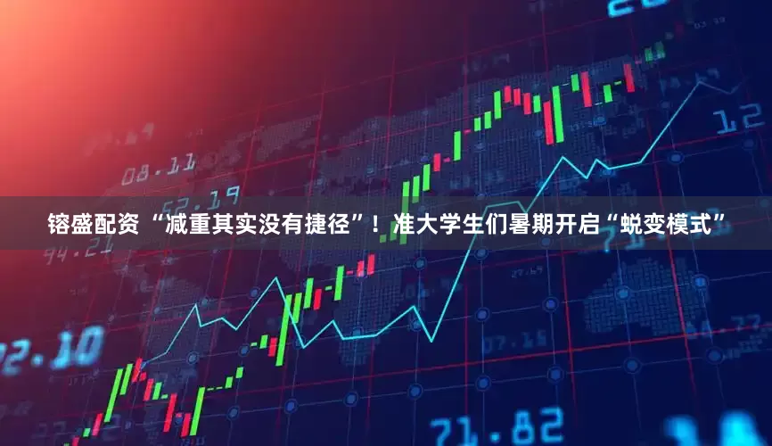 镕盛配资 “减重其实没有捷径”！准大学生们暑期开启“蜕变模式”