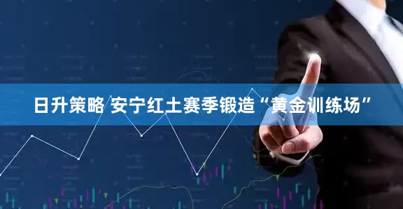 日升策略 安宁红土赛季锻造“黄金训练场”
