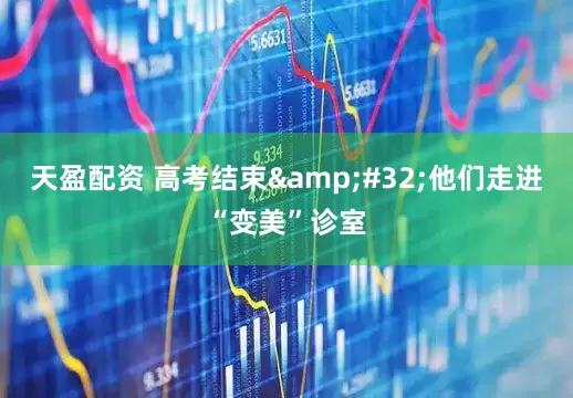 天盈配资 高考结束&#32;他们走进“变美”诊室