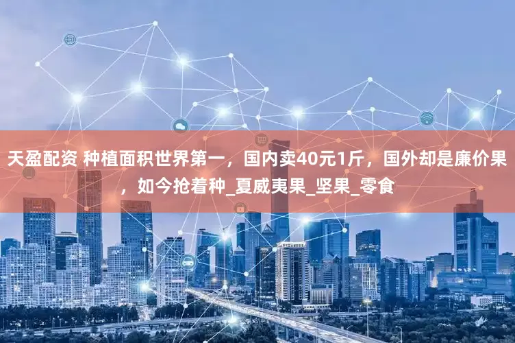 天盈配资 种植面积世界第一，国内卖40元1斤，国外却是廉价果，如今抢着种_夏威夷果_坚果_零食