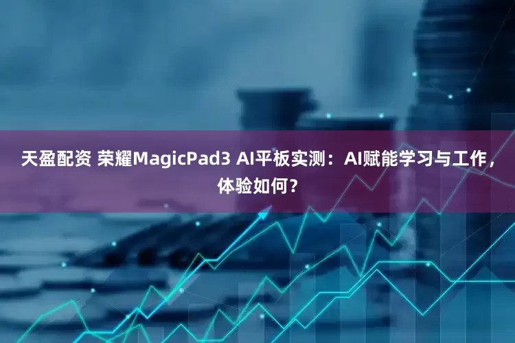 天盈配资 荣耀MagicPad3 AI平板实测：AI赋能学习与工作，体验如何？