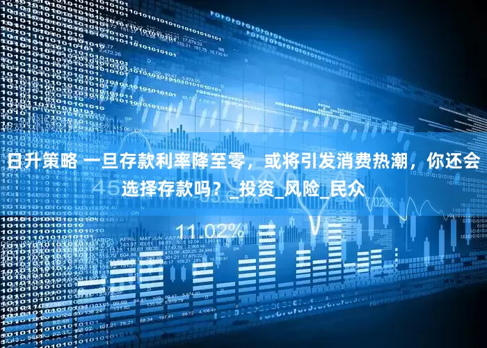 日升策略 一旦存款利率降至零，或将引发消费热潮，你还会选择存款吗？_投资_风险_民众
