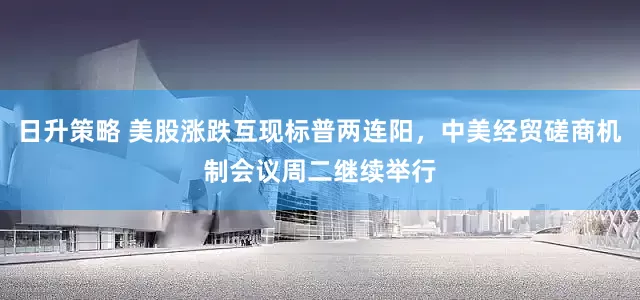 日升策略 美股涨跌互现标普两连阳，中美经贸磋商机制会议周二继续举行