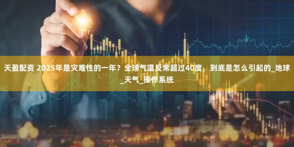 天盈配资 2025年是灾难性的一年？全球气温反常超过40度，到底是怎么引起的_地球_天气_操作系统