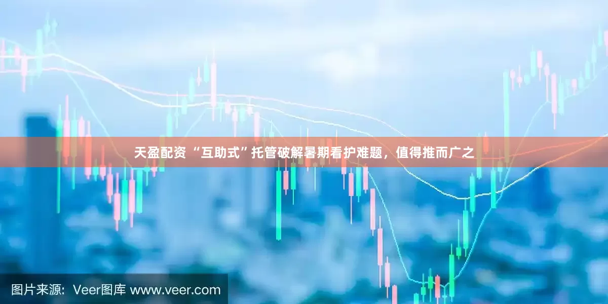 天盈配资 “互助式”托管破解暑期看护难题，值得推而广之