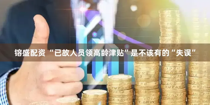 镕盛配资 “已故人员领高龄津贴”是不该有的“失误”