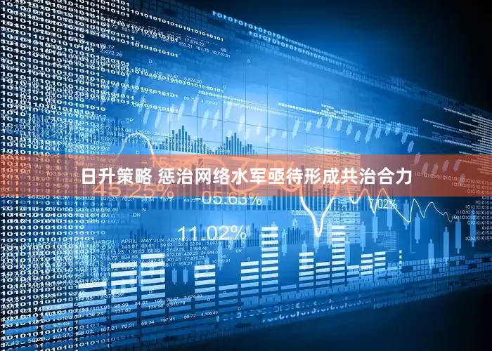 日升策略 惩治网络水军亟待形成共治合力