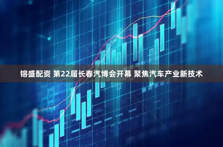 镕盛配资 第22届长春汽博会开幕 聚焦汽车产业新技术