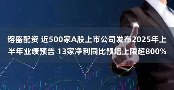 镕盛配资 近500家A股上市公司发布2025年上半年业绩预告 13家净利同比预增上限超800%