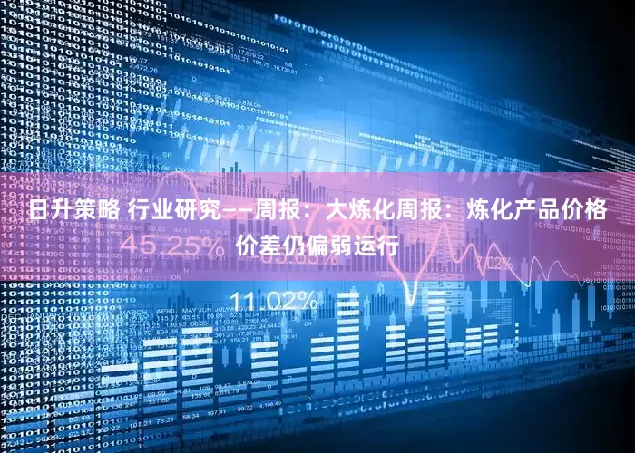 日升策略 行业研究——周报：大炼化周报：炼化产品价格价差仍偏弱运行