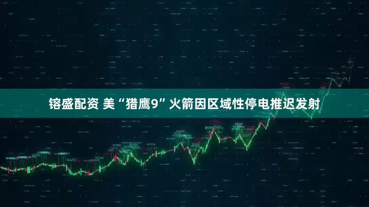 镕盛配资 美“猎鹰9”火箭因区域性停电推迟发射
