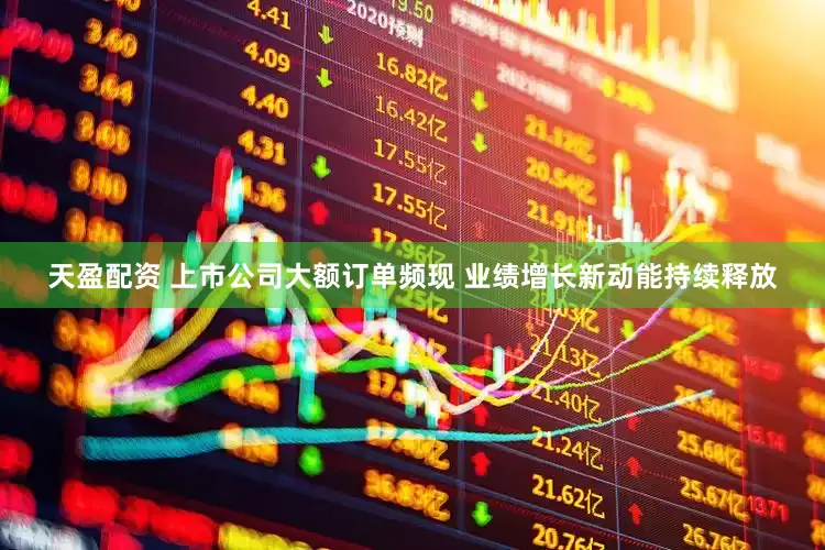 天盈配资 上市公司大额订单频现 业绩增长新动能持续释放