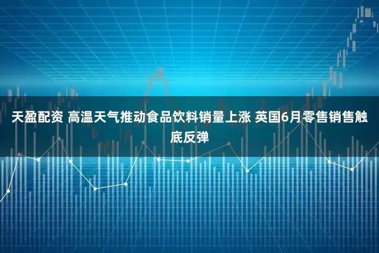天盈配资 高温天气推动食品饮料销量上涨 英国6月零售销售触底反弹
