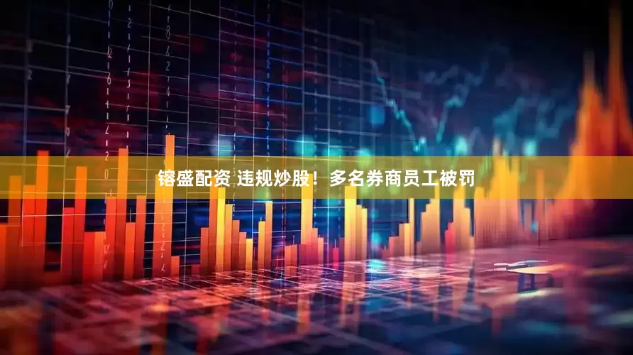 镕盛配资 违规炒股！多名券商员工被罚