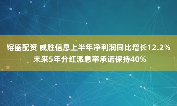镕盛配资 威胜信息上半年净利润同比增长12.2% 未来5年分红派息率承诺保持40%