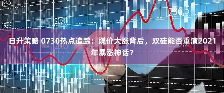 日升策略 0730热点追踪：煤价大涨背后，双硅能否重演2021年暴涨神话？