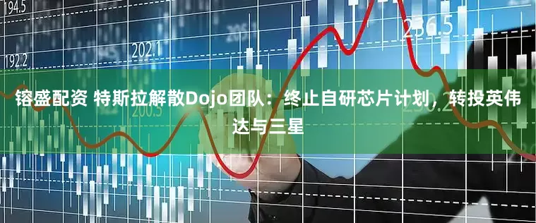 镕盛配资 特斯拉解散Dojo团队：终止自研芯片计划，转投英伟达与三星
