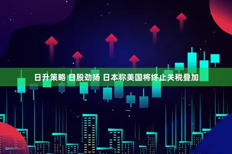 日升策略 日股劲扬 日本称美国将终止关税叠加