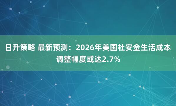日升策略 最新预测：2026年美国社安金生活成本调整幅度或达2.7%