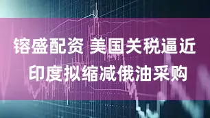 镕盛配资 美国关税逼近 印度拟缩减俄油采购