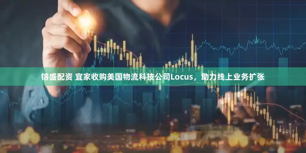 镕盛配资 宜家收购美国物流科技公司Locus,助力线上业务扩张