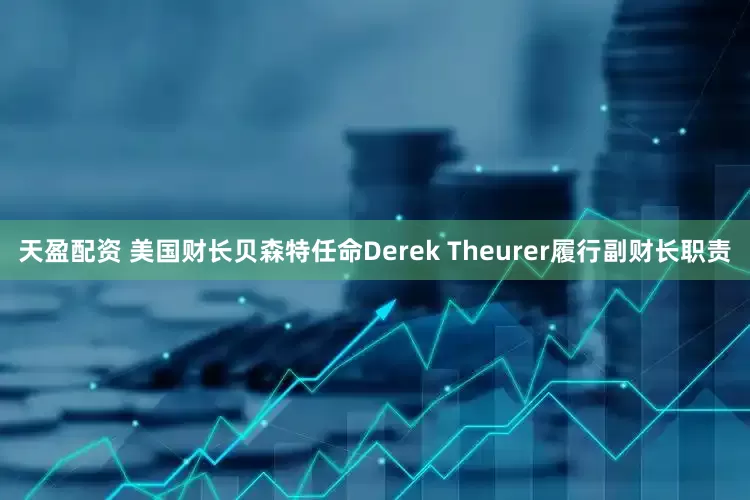 天盈配资 美国财长贝森特任命Derek Theurer履行副财长职责