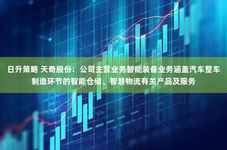 日升策略 天奇股份：公司主营业务智能装备业务涵盖汽车整车制造环节的智能仓储、智慧物流有关产品及服务