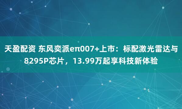 天盈配资 东风奕派eπ007+上市：标配激光雷达与8295P芯片，13.99万起享科技新体验