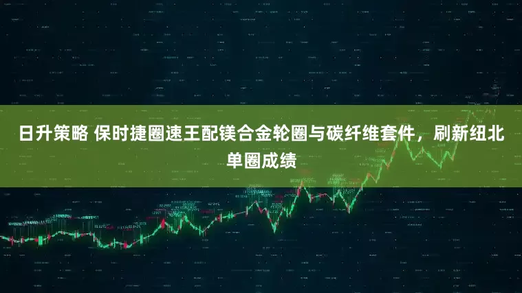 日升策略 保时捷圈速王配镁合金轮圈与碳纤维套件,刷新纽北单圈成绩