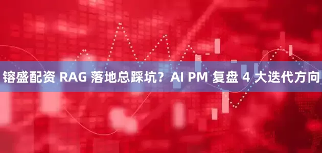 镕盛配资 RAG 落地总踩坑?AI PM 复盘 4 大迭代方向