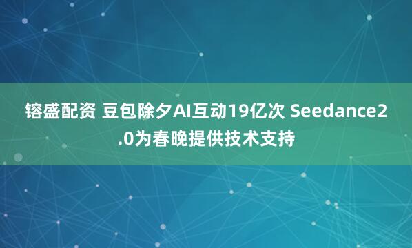 镕盛配资 豆包除夕AI互动19亿次 Seedance2.0为春晚提供技术支持