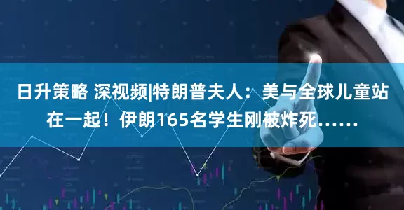 日升策略 深视频|特朗普夫人：美与全球儿童站在一起！伊朗165名学生刚被炸死……