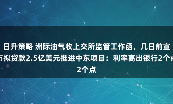 日升策略 洲际油气收上交所监管工作函，几日前宣布拟贷款2.5亿美元推进中东项目：利率高出银行2个点