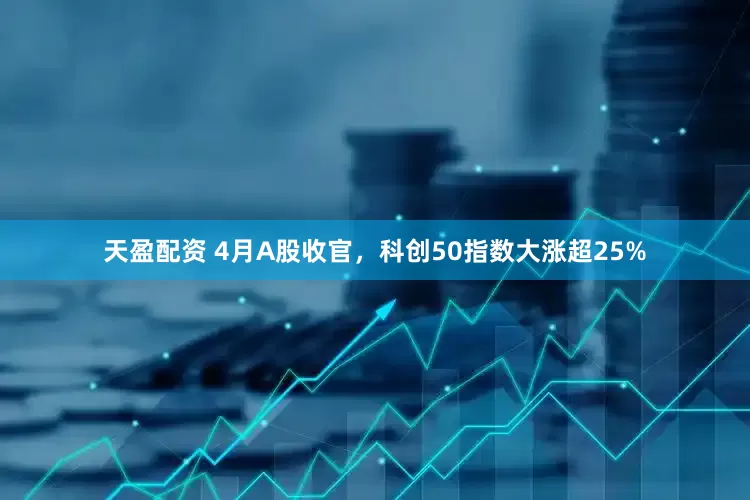 天盈配资 4月A股收官，科创50指数大涨超25%