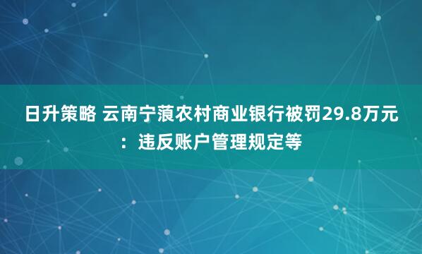 日升策略 云南宁蒗农村商业银行被罚29.8万元：违反账户管理规定等