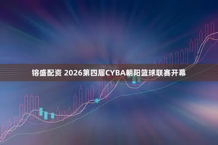 镕盛配资 2026第四届CYBA朝阳篮球联赛开幕