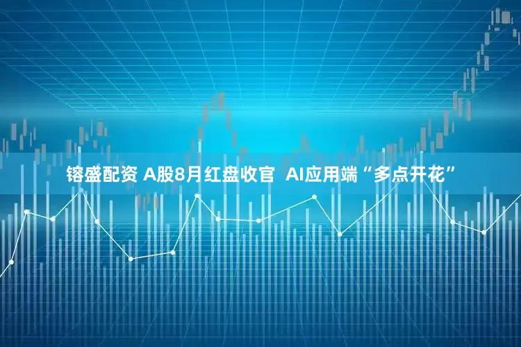 镕盛配资 A股8月红盘收官  AI应用端“多点开花”
